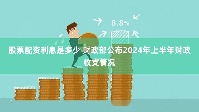股票配资利息是多少 财政部公布2024年上半年财政收支情况
