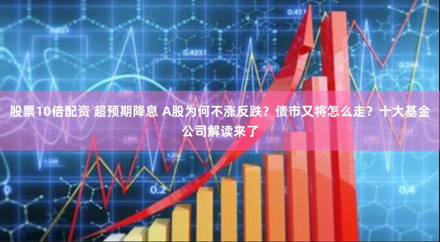 股票10倍配资 超预期降息 A股为何不涨反跌？债市又将怎么走？十大基金公司解读来了