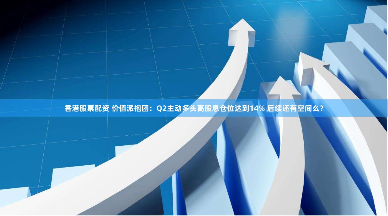 香港股票配资 价值派抱团：Q2主动多头高股息仓位达到14% 后续还有空间么？
