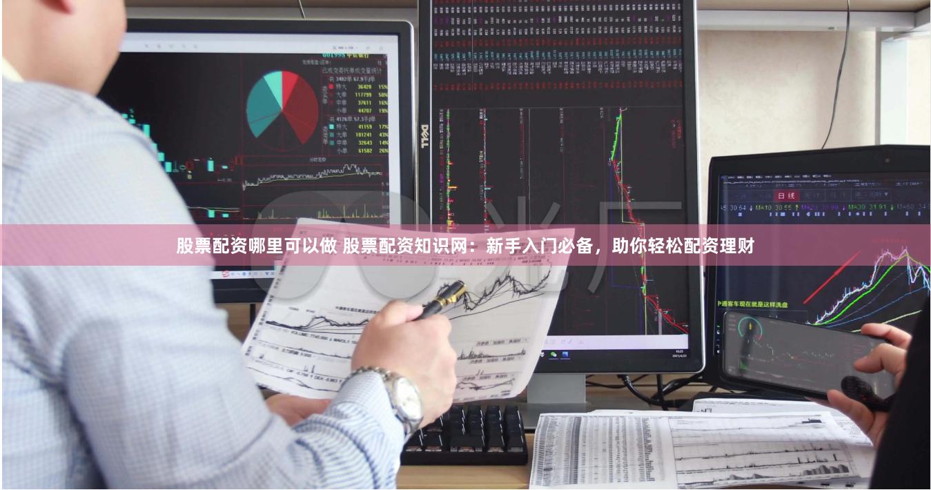 股票配资哪里可以做 股票配资知识网：新手入门必备，助你轻松配资理财