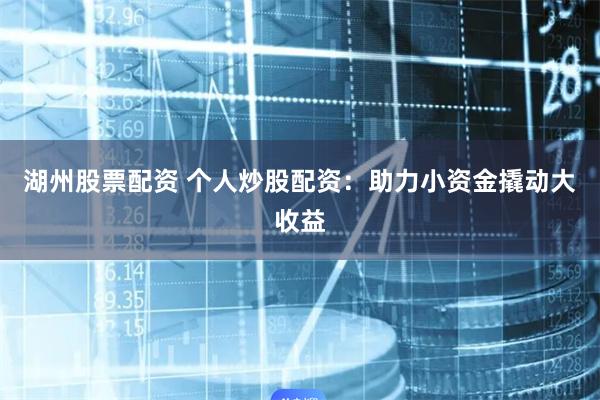 湖州股票配资 个人炒股配资：助力小资金撬动大收益