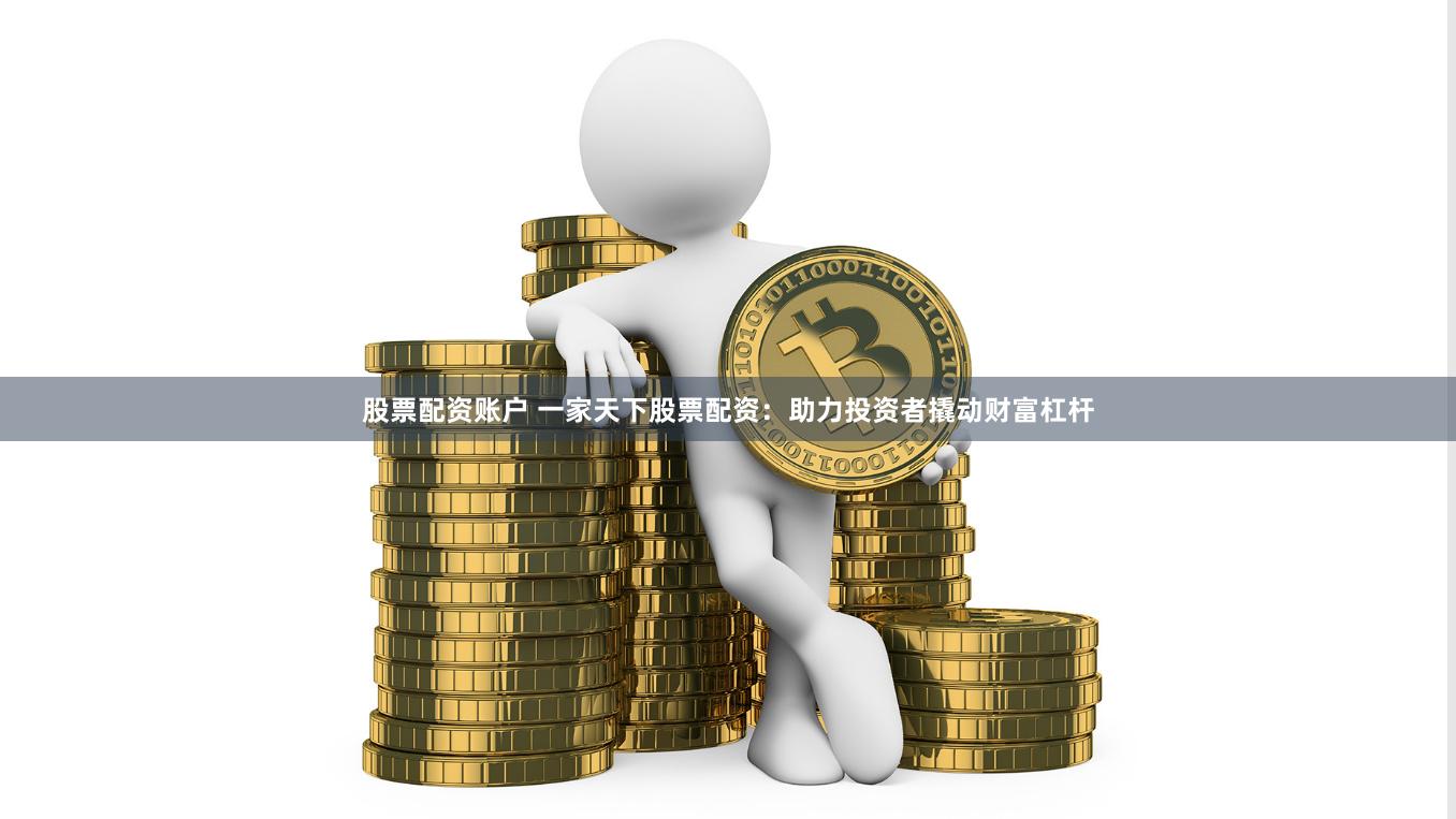 股票配资账户 一家天下股票配资：助力投资者撬动财富杠杆