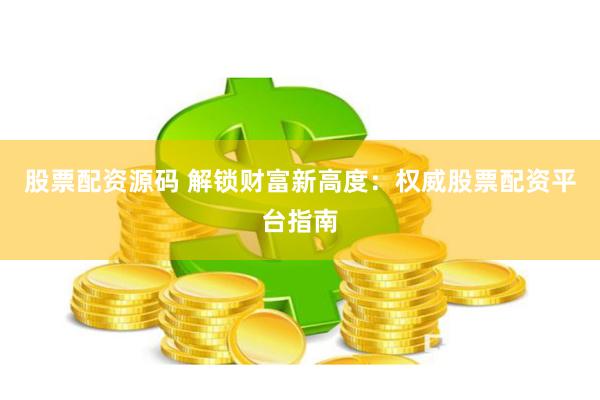 股票配资源码 解锁财富新高度：权威股票配资平台指南