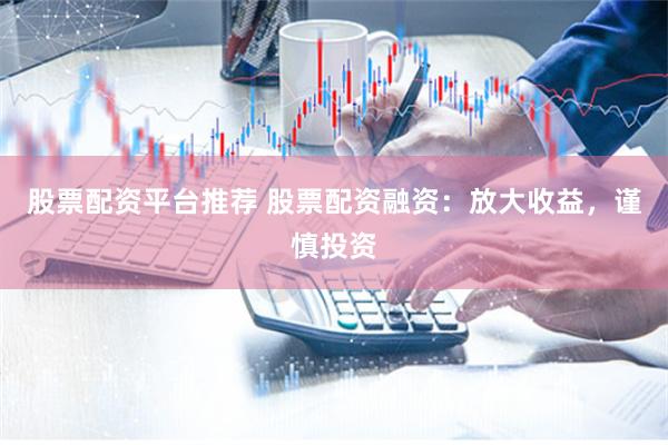 股票配资平台推荐 股票配资融资：放大收益，谨慎投资