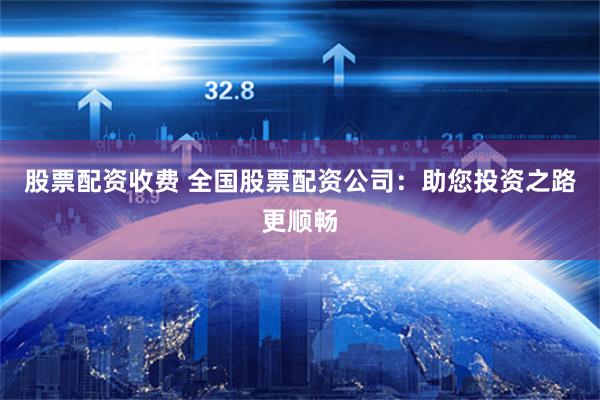 股票配资收费 全国股票配资公司：助您投资之路更顺畅