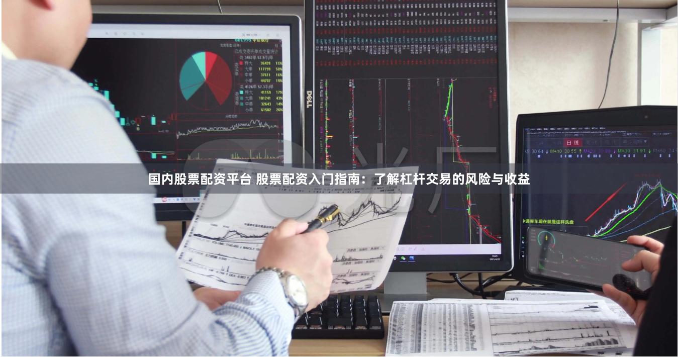 国内股票配资平台 股票配资入门指南：了解杠杆交易的风险与收益