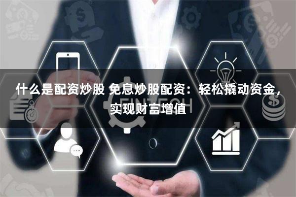 什么是配资炒股 免息炒股配资：轻松撬动资金，实现财富增值