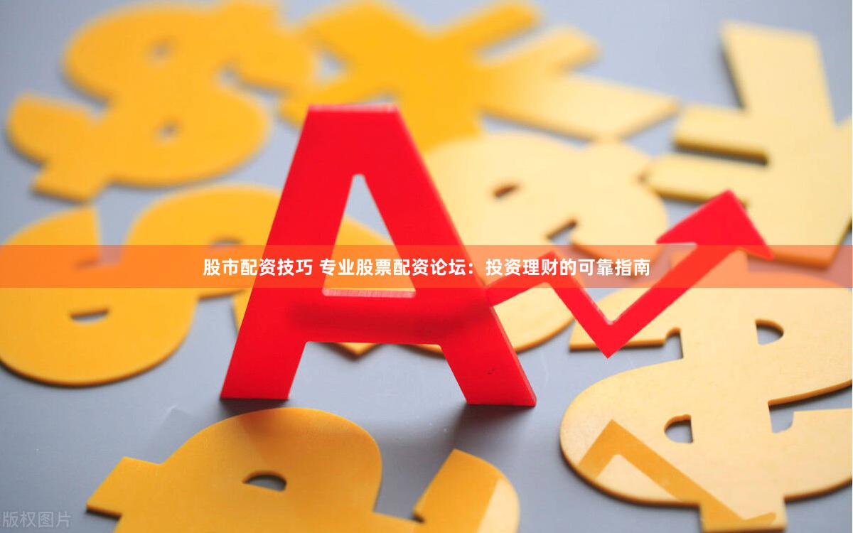 股市配资技巧 专业股票配资论坛：投资理财的可靠指南