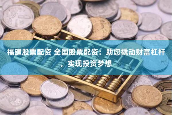 福建股票配资 全国股票配资：助您撬动财富杠杆，实现投资梦想