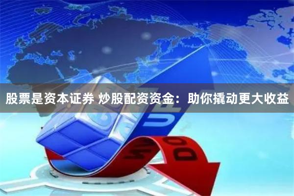 股票是资本证券 炒股配资资金：助你撬动更大收益
