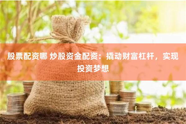 股票配资哪 炒股资金配资：撬动财富杠杆，实现投资梦想