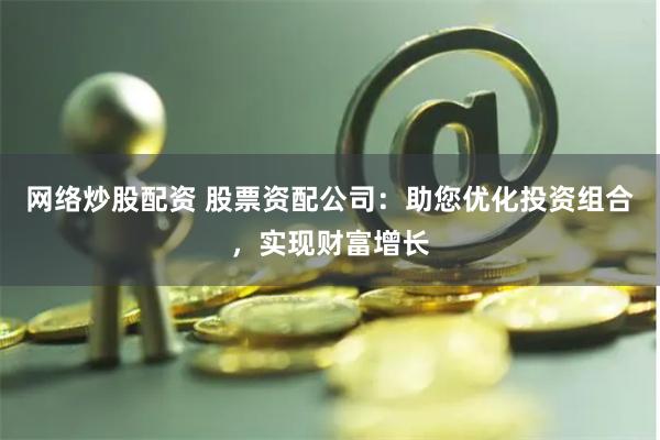 网络炒股配资 股票资配公司：助您优化投资组合，实现财富增长