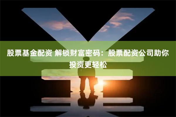 股票基金配资 解锁财富密码：股票配资公司助你投资更轻松