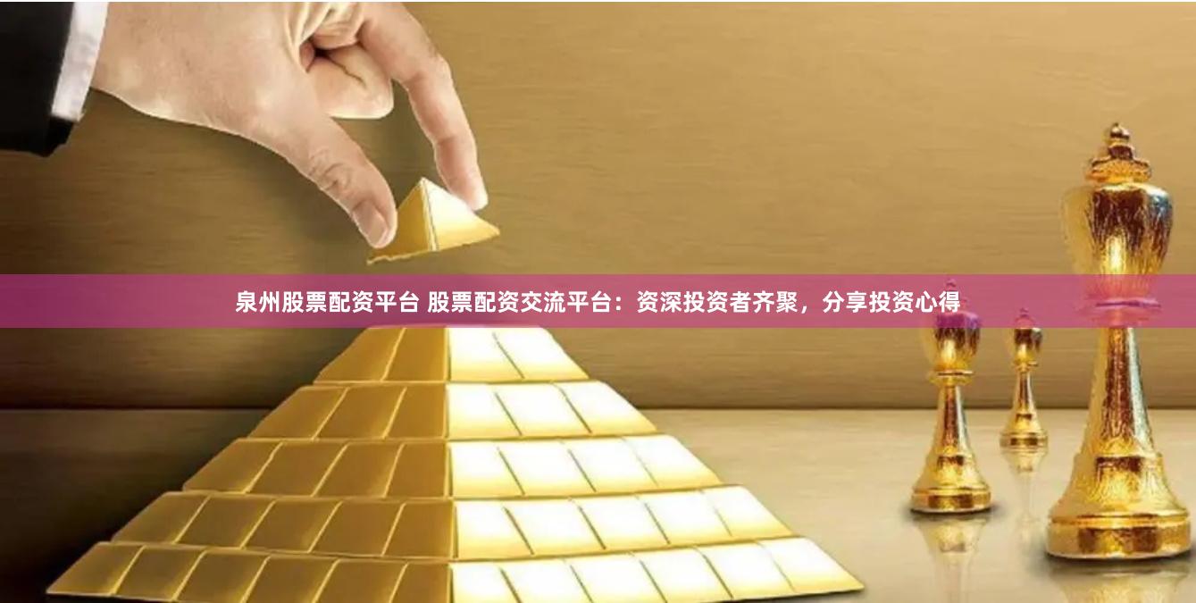 泉州股票配资平台 股票配资交流平台：资深投资者齐聚，分享投资心得