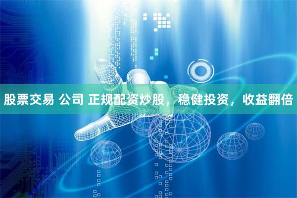 股票交易 公司 正规配资炒股，稳健投资，收益翻倍