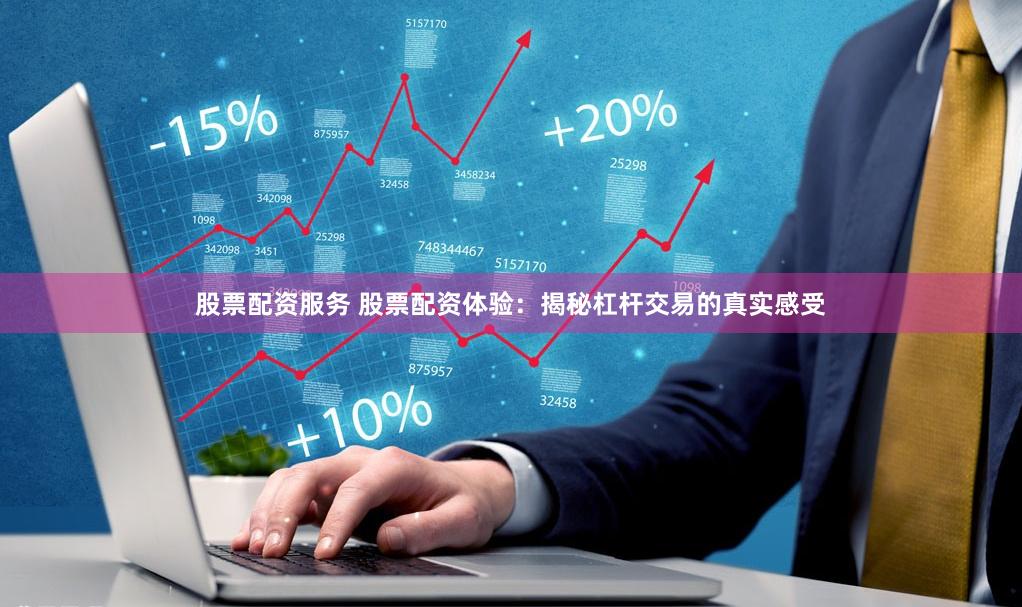 股票配资服务 股票配资体验：揭秘杠杆交易的真实感受