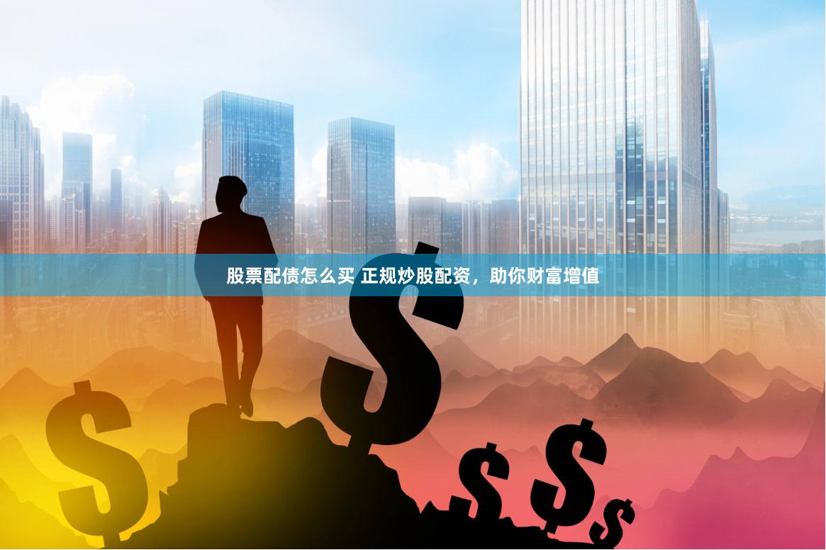 股票配债怎么买 正规炒股配资，助你财富增值