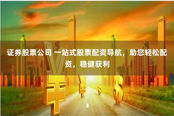 证券股票公司 一站式股票配资导航，助您轻松配资，稳健获利