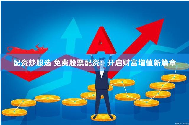 配资炒股选 免费股票配资：开启财富增值新篇章