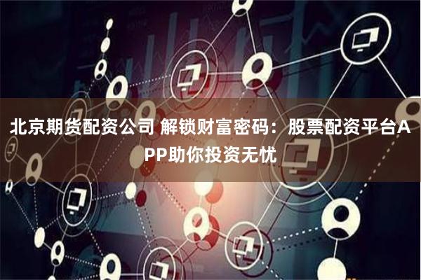 北京期货配资公司 解锁财富密码：股票配资平台APP助你投资无忧