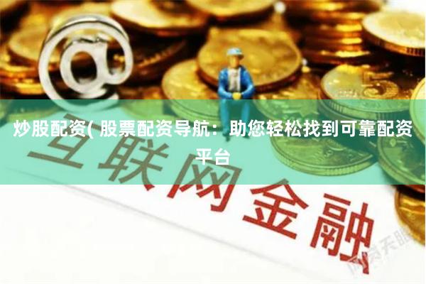 炒股配资( 股票配资导航：助您轻松找到可靠配资平台