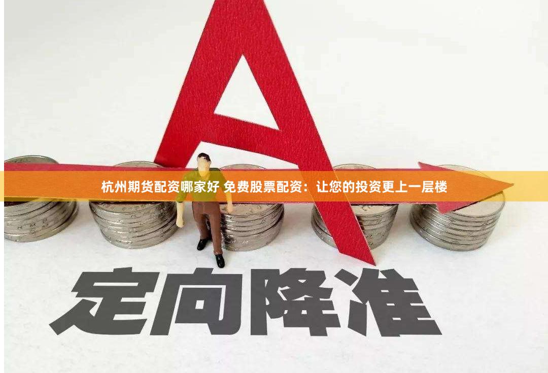 杭州期货配资哪家好 免费股票配资：让您的投资更上一层楼