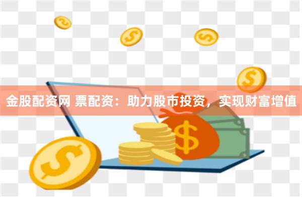 金股配资网 票配资：助力股市投资，实现财富增值