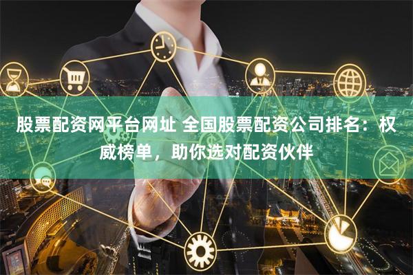 股票配资网平台网址 全国股票配资公司排名：权威榜单，助你选对配资伙伴