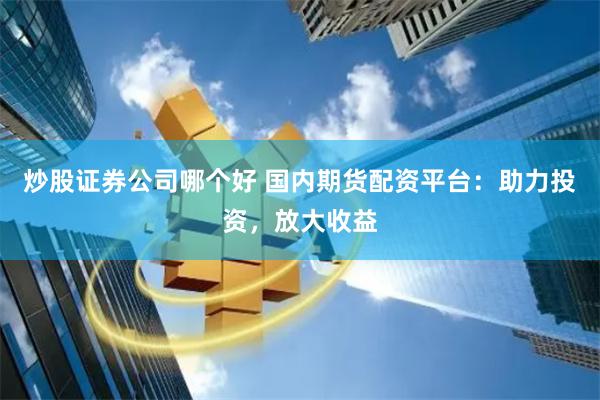 炒股证券公司哪个好 国内期货配资平台：助力投资，放大收益