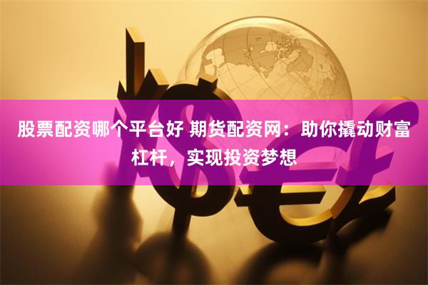 股票配资哪个平台好 期货配资网：助你撬动财富杠杆，实现投资梦想