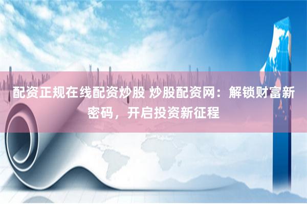配资正规在线配资炒股 炒股配资网：解锁财富新密码，开启投资新征程
