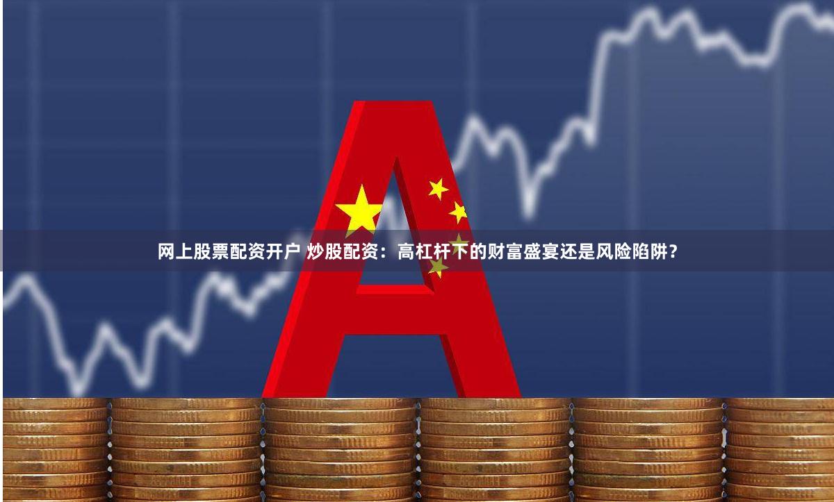 网上股票配资开户 炒股配资：高杠杆下的财富盛宴还是风险陷阱？