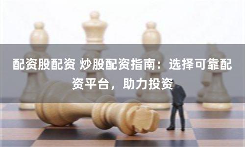 配资股配资 炒股配资指南：选择可靠配资平台，助力投资