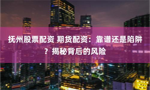 抚州股票配资 期货配资：靠谱还是陷阱？揭秘背后的风险