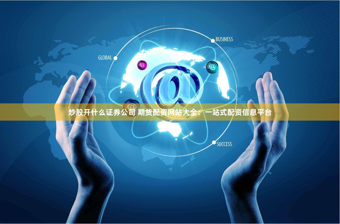 炒股开什么证券公司 期货配资网站大全：一站式配资信息平台