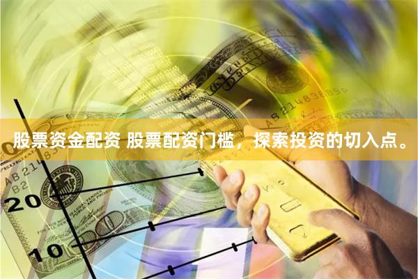 股票资金配资 股票配资门槛，探索投资的切入点。