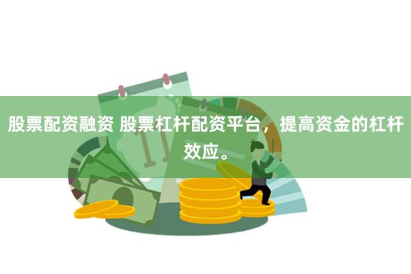 股票配资融资 股票杠杆配资平台，提高资金的杠杆效应。