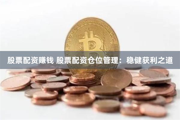 股票配资赚钱 股票配资仓位管理：稳健获利之道