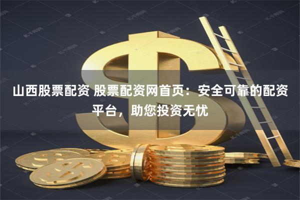 山西股票配资 股票配资网首页：安全可靠的配资平台，助您投资无忧