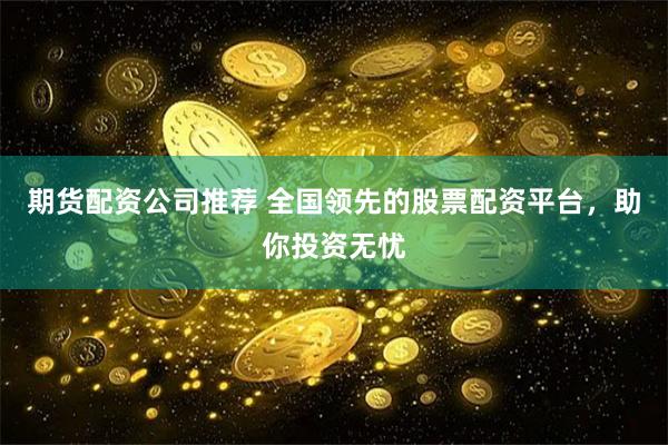 期货配资公司推荐 全国领先的股票配资平台，助你投资无忧