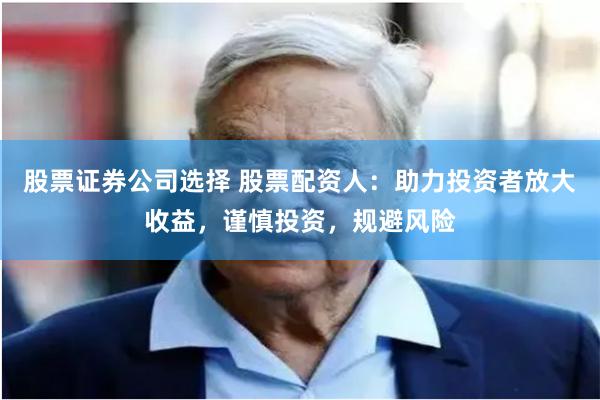 股票证券公司选择 股票配资人：助力投资者放大收益，谨慎投资，规避风险
