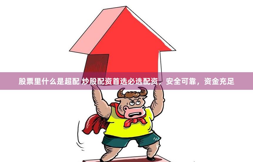 股票里什么是超配 炒股配资首选必选配资，安全可靠，资金充足