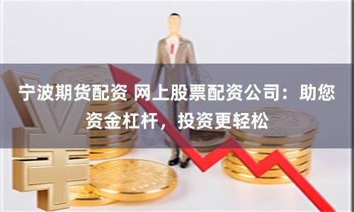 宁波期货配资 网上股票配资公司：助您资金杠杆，投资更轻松