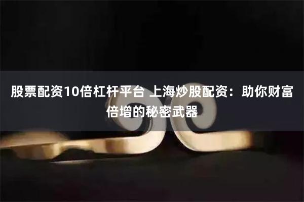 股票配资10倍杠杆平台 上海炒股配资：助你财富倍增的秘密武器