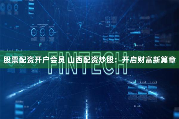 股票配资开户会员 山西配资炒股：开启财富新篇章