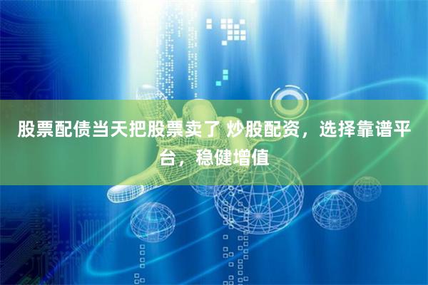 股票配债当天把股票卖了 炒股配资，选择靠谱平台，稳健增值