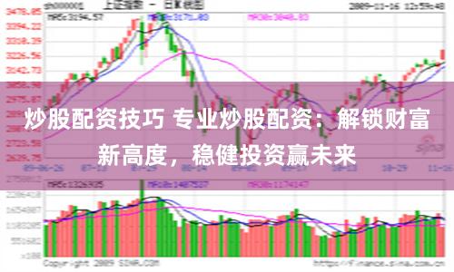 炒股配资技巧 专业炒股配资：解锁财富新高度，稳健投资赢未来