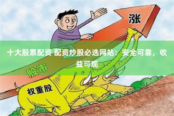 十大股票配资 配资炒股必选网站：安全可靠，收益可观
