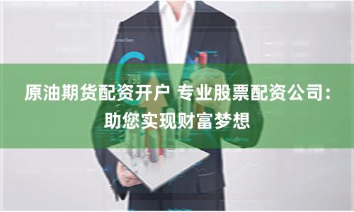 原油期货配资开户 专业股票配资公司：助您实现财富梦想