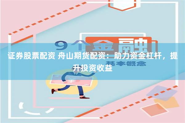 证券股票配资 舟山期货配资：助力资金杠杆，提升投资收益